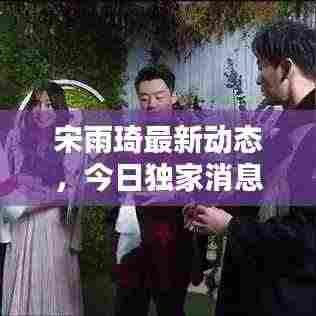 宋雨琦最新动态,今日独家消息揭秘