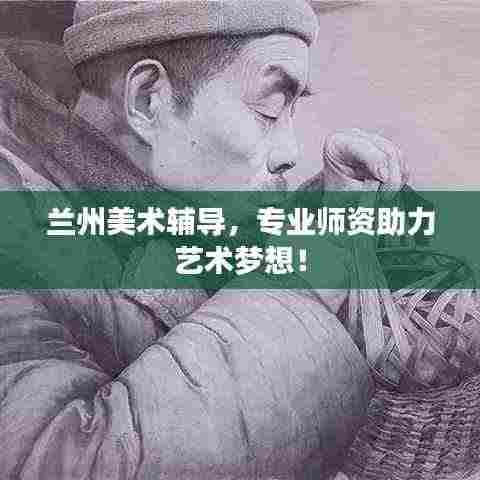 兰州美术辅导,专业师资助力艺术梦想!