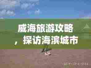 威海旅游攻略,探访海滨城市的预算指南!
