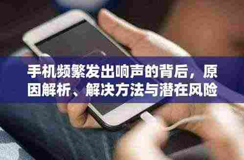 手机频繁发出响声的背后，原因解析、解决方法与潜在风险揭秘