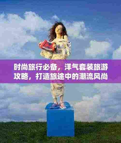 时尚旅行必备,洋气套装旅游攻略,打造旅途中的潮流风尚标!