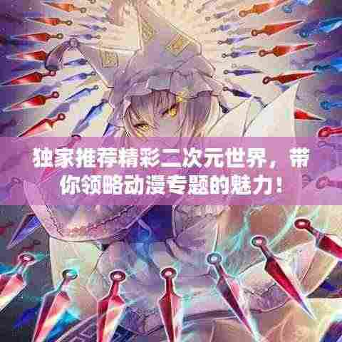 独家推荐精彩二次元世界,带你领略动漫专题的魅力!