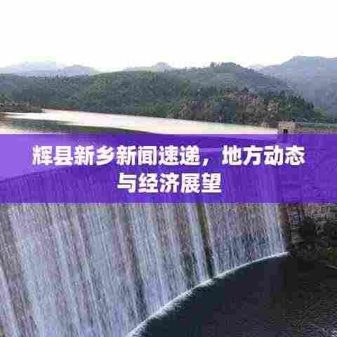 辉县新乡新闻速递，地方动态与经济展望