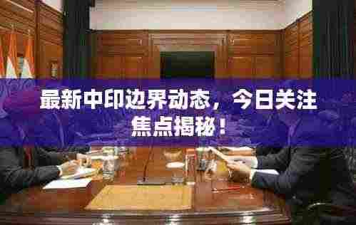 最新中印边界动态，今日关注焦点揭秘！
