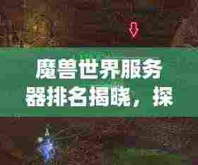 魔兽世界服务器排名揭晓,探索最佳游戏世界的极致体验!
