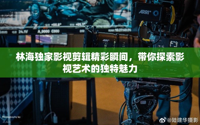 林海独家影视剪辑精彩瞬间，带你探索影视艺术的独特魅力