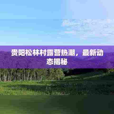 贵阳松林村露营热潮,最新动态揭秘