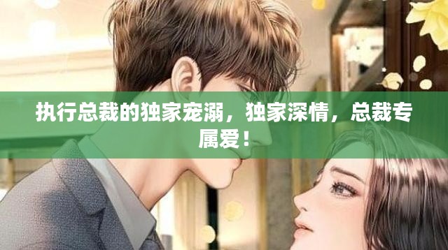 执行总裁的独家宠溺,独家深情,总裁专属爱!