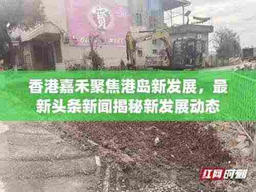 香港嘉禾聚焦港岛新发展,最新头条新闻揭秘新发展动态