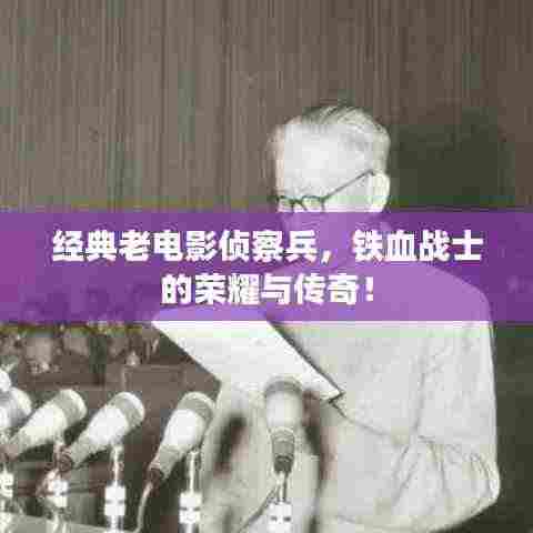 经典老电影侦察兵,铁血战士的荣耀与传奇!
