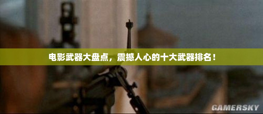 电影武器大盘点,震撼人心的十大武器排名!