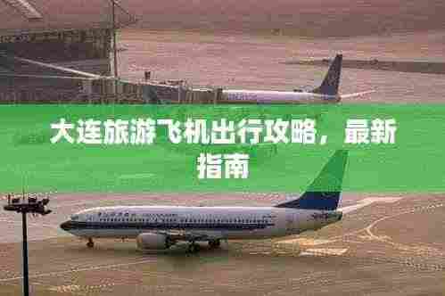 大连旅游飞机出行攻略，最新指南