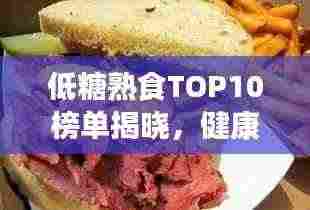 低糖熟食TOP10榜单揭晓,健康美味之选,不容错过!